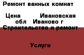 Ремонт ванных комнат. › Цена ­ 350 - Ивановская обл., Иваново г. Строительство и ремонт » Услуги   